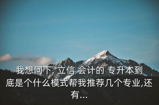 我想問下, 立信 會計的 專升本到底是個什么模式幫我推薦幾個專業(yè),還有...