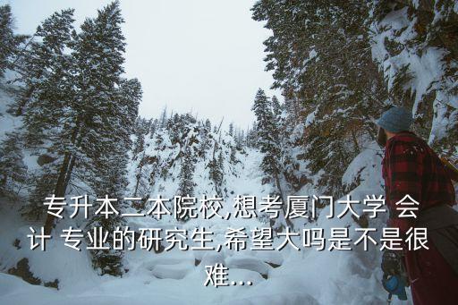  專升本二本院校,想考廈門大學 會計 專業(yè)的研究生,希望大嗎是不是很難...