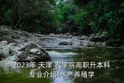 2023年 天津 農(nóng)學(xué)院高職升本科專業(yè)介紹:水產(chǎn)養(yǎng)殖學(xué)