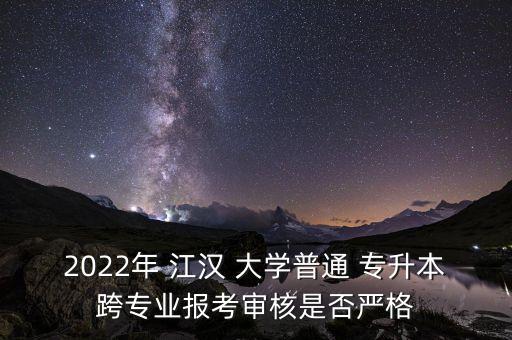 2022年 江漢 大學普通 專升本跨專業(yè)報考審核是否嚴格