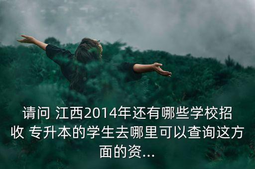 請(qǐng)問 江西2014年還有哪些學(xué)校招收 專升本的學(xué)生去哪里可以查詢這方面的資...