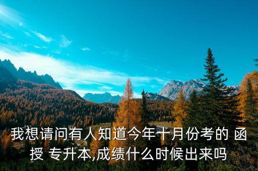 我想請(qǐng)問(wèn)有人知道今年十月份考的 函授 專(zhuān)升本,成績(jī)什么時(shí)候出來(lái)嗎