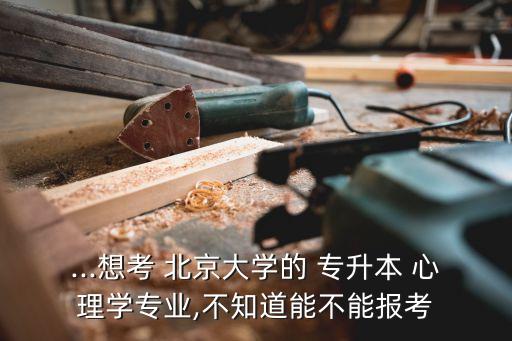 ...想考 北京大學的 專升本 心理學專業(yè),不知道能不能報考