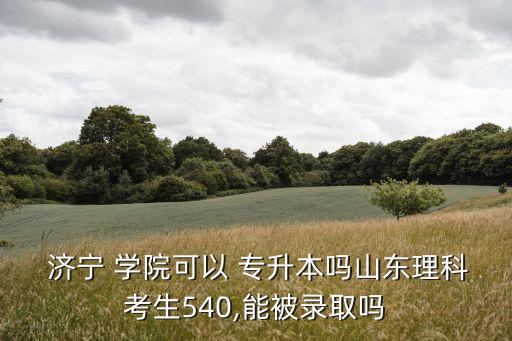  濟寧 學(xué)院可以 專升本嗎山東理科考生540,能被錄取嗎