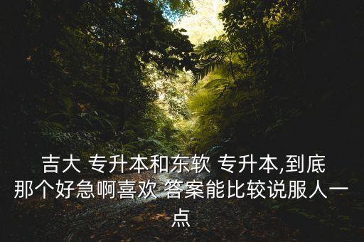  吉大 專升本和東軟 專升本,到底那個(gè)好急啊喜歡 答案能比較說(shuō)服人一點(diǎn)