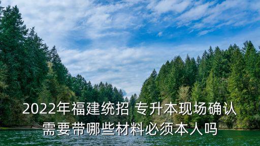 2022年福建統(tǒng)招 專升本現(xiàn)場確認(rèn)需要帶哪些材料必須本人嗎