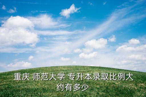  重慶 師范大學(xué) 專升本錄取比例大約有多少