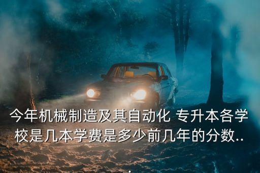 今年機(jī)械制造及其自動(dòng)化 專升本各學(xué)校是幾本學(xué)費(fèi)是多少前幾年的分?jǐn)?shù)...