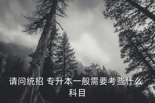 請(qǐng)問統(tǒng)招 專升本一般需要考些什么 科目