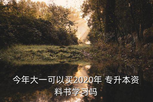 今年大一可以買2020年 專升本資料書學(xué)習(xí)嗎