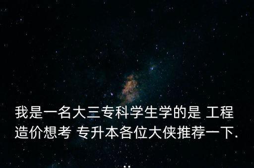 我是一名大三?？茖W生學的是 工程 造價想考 專升本各位大俠推薦一下...