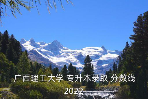  廣西理工大學(xué) 專升本錄取 分?jǐn)?shù)線2022