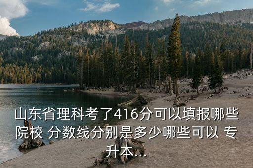 山東省理科考了416分可以填報哪些院校 分?jǐn)?shù)線分別是多少哪些可以 專升本...