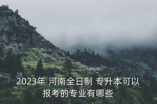 2023年 河南全日制 專升本可以報(bào)考的專業(yè)有哪些