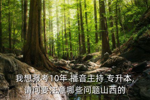 我想報(bào)考10年 播音主持 專升本,請(qǐng)問要注意哪些問題山西的