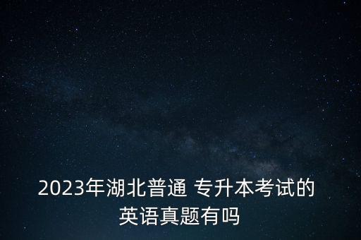 2023年湖北普通 專升本考試的 英語(yǔ)真題有嗎