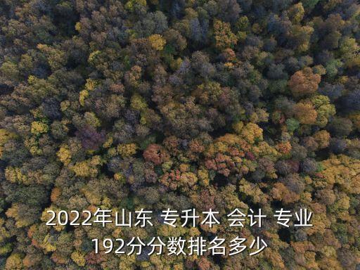 2022年山東 專升本 會計 專業(yè)192分分數(shù)排名多少