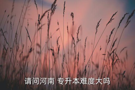 請(qǐng)問河南 專升本難度大嗎