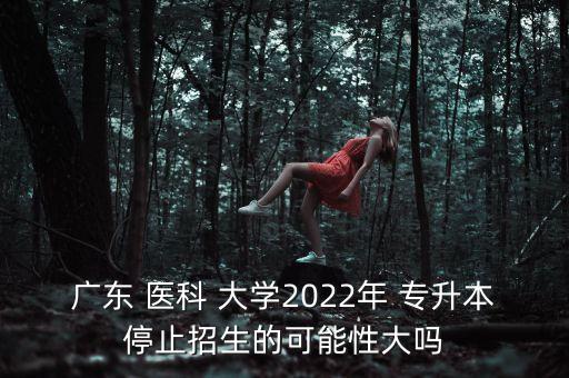 廣東 醫(yī)科 大學(xué)2022年 專升本停止招生的可能性大嗎