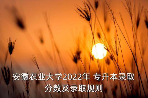 安徽農(nóng)業(yè)大學(xué)2022年 專升本錄取分數(shù)及錄取規(guī)則