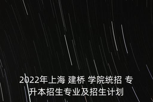 2022年上海 建橋 學(xué)院統(tǒng)招 專升本招生專業(yè)及招生計(jì)劃