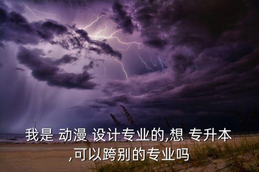 我是 動漫 設計專業(yè)的,想 專升本,可以跨別的專業(yè)嗎