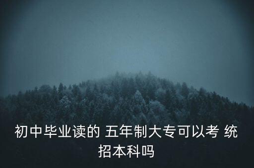 初中畢業(yè)讀的 五年制大專可以考 統(tǒng)招本科嗎