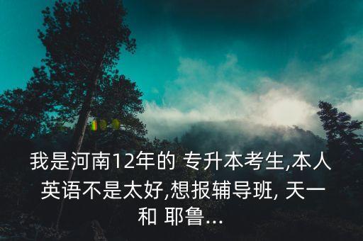 我是河南12年的 專升本考生,本人 英語不是太好,想報(bào)輔導(dǎo)班, 天一和 耶魯...