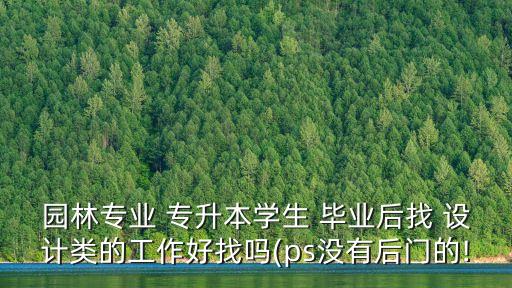 園林專業(yè) 專升本學生 畢業(yè)后找 設計類的工作好找嗎(ps沒有后門的!