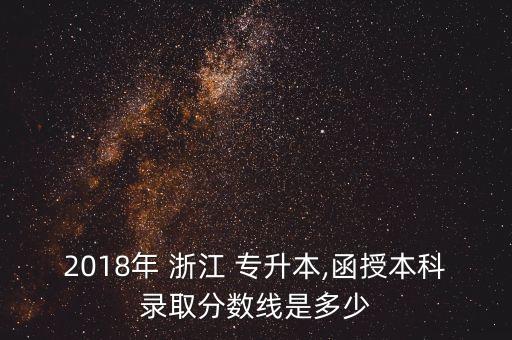 2018年 浙江 專升本,函授本科錄取分?jǐn)?shù)線是多少