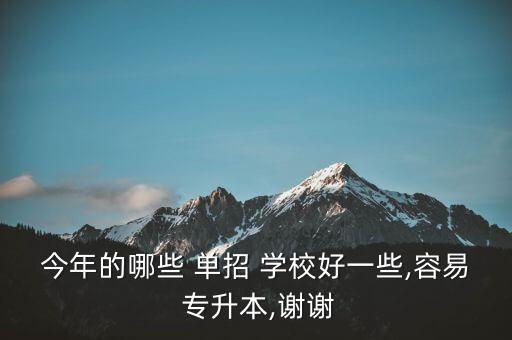 今年的哪些 單招 學(xué)校好一些,容易 專升本,謝謝