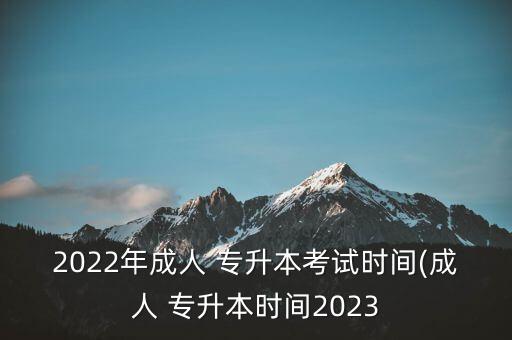 2022年成人 專(zhuān)升本考試時(shí)間(成人 專(zhuān)升本時(shí)間2023