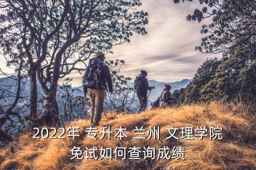 2022年 專升本 蘭州 文理學(xué)院免試如何查詢成績