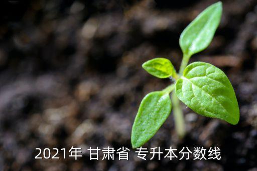 2021年 甘肅省 專升本分?jǐn)?shù)線