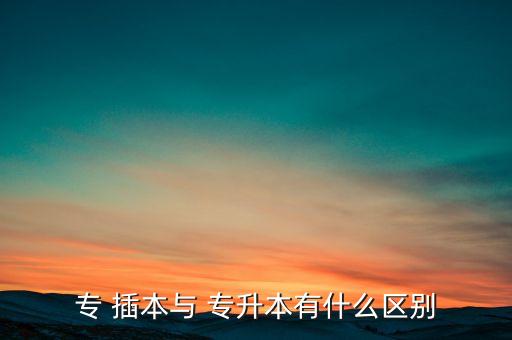 專 插本與 專升本有什么區(qū)別