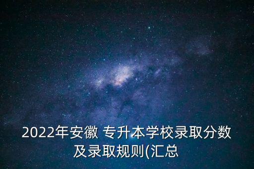 2022年安徽 專升本學校錄取分數(shù)及錄取規(guī)則(匯總