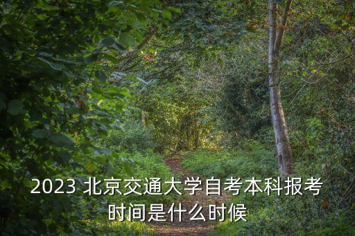 2023 北京交通大學自考本科報考時間是什么時候