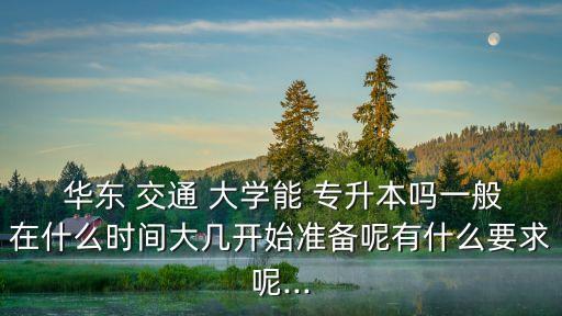  華東 交通 大學(xué)能 專升本嗎一般在什么時間大幾開始準(zhǔn)備呢有什么要求呢...