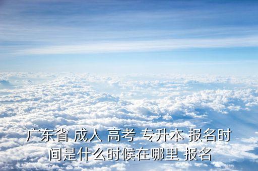 廣東省 成人 高考 專升本 報(bào)名時(shí)間是什么時(shí)候在哪里 報(bào)名