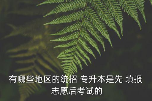 有哪些地區(qū)的統(tǒng)招 專升本是先 填報(bào) 志愿后考試的