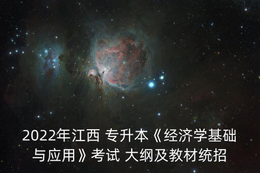 2022年江西 專升本《經(jīng)濟(jì)學(xué)基礎(chǔ)與應(yīng)用》考試 大綱及教材統(tǒng)招