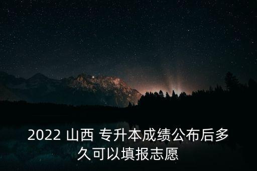 2022 山西 專升本成績(jī)公布后多久可以填報(bào)志愿