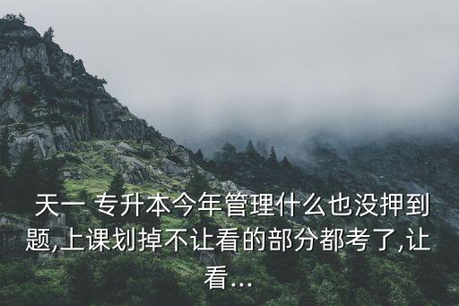  天一 專升本今年管理什么也沒押到題,上課劃掉不讓看的部分都考了,讓看...