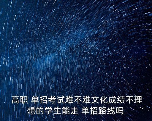  高職 單招考試難不難文化成績不理想的學(xué)生能走 單招路線嗎