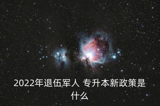 2022年退伍軍人 專升本新政策是什么