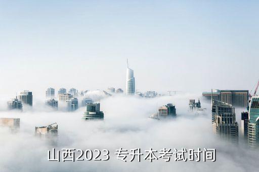  山西2023 專升本考試時間