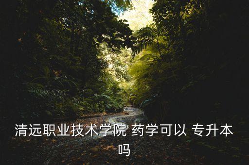 清遠(yuǎn)職業(yè)技術(shù)學(xué)院 藥學(xué)可以 專升本嗎