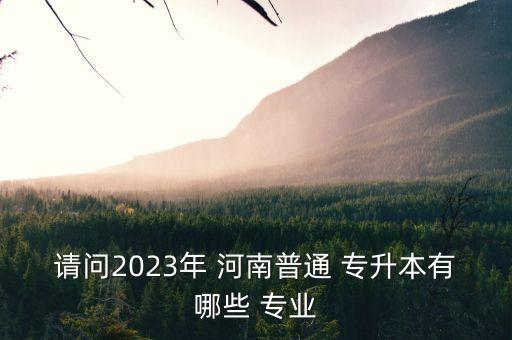 請問2023年 河南普通 專升本有哪些 專業(yè)