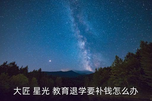 大匠 星光 教育退學(xué)要補(bǔ)錢怎么辦