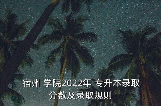  宿州 學(xué)院2022年 專升本錄取分數(shù)及錄取規(guī)則